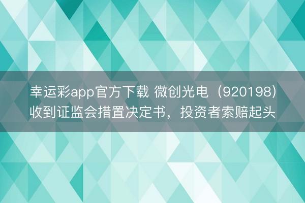 幸运彩app官方下载 微创光电（920198）收到证监会措置决定书，投资者索赔起头