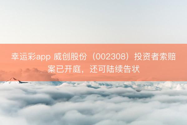 幸运彩app 威创股份(002308)投资者索赔案已开庭,还可陆续告状