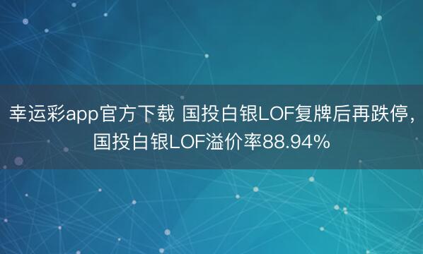 幸运彩app官方下载 国投白银LOF复牌后再跌停，国投白银LOF溢价率88.94%