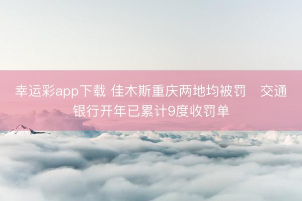 幸运彩app下载 佳木斯重庆两地均被罚 交通银行开年已累计9度收罚单