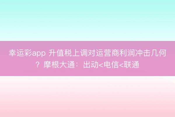 幸运彩app 升值税上调对运营商利润冲击几何?摩根大通:出动<电信<联通