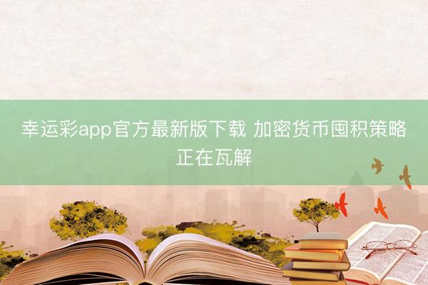 幸运彩app官方最新版下载 加密货币囤积策略正在瓦解
