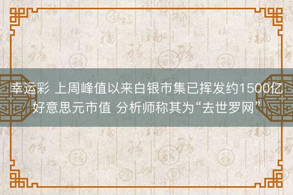 幸运彩 上周峰值以来白银市集已挥发约1500亿好意思元市值 分析师称其为“去世罗网”