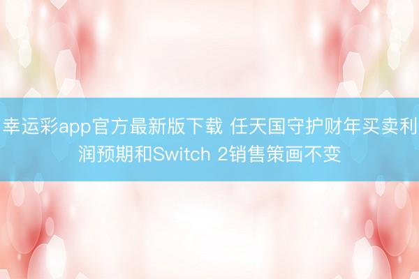 幸运彩app官方最新版下载 任天国守护财年买卖利润预期和Switch 2销售策画不变