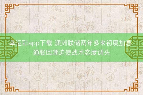 幸运彩app下载 澳洲联储两年多来初度加息 通胀回潮迫使战术态度调头