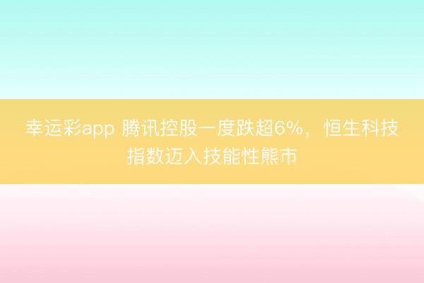 幸运彩app 腾讯控股一度跌超6%,恒生科技指数迈入技能性熊市
