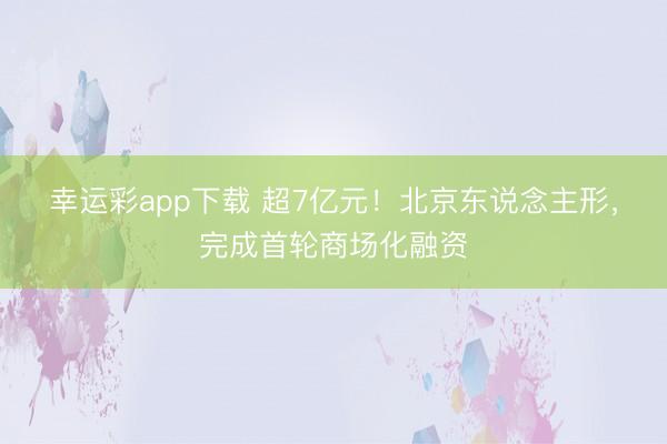 幸运彩app下载 超7亿元！北京东说念主形，完成首轮商场化融资