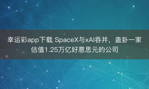 幸运彩app下载 SpaceX与xAI吞并,蛊卦一家估值1.25万亿好意思元的公司