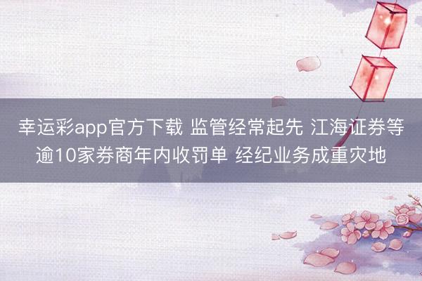 幸运彩app官方下载 监管经常起先 江海证券等逾10家券商年内收罚单 经纪业务成重灾地