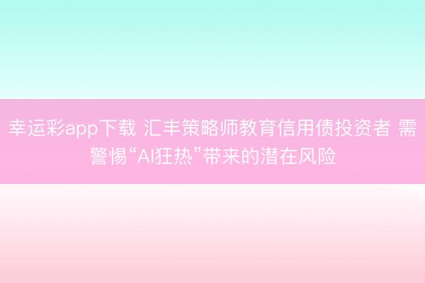 幸运彩app下载 汇丰策略师教育信用债投资者 需警惕“AI狂热”带来的潜在风险
