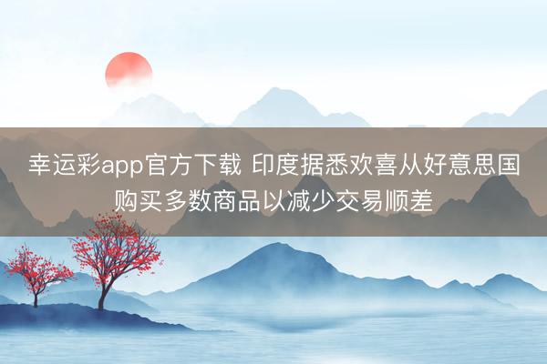幸运彩app官方下载 印度据悉欢喜从好意思国购买多数商品以减少交易顺差
