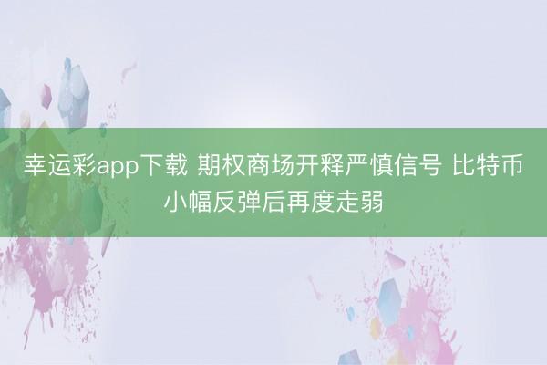 幸运彩app下载 期权商场开释严慎信号 比特币小幅反弹后再度走弱