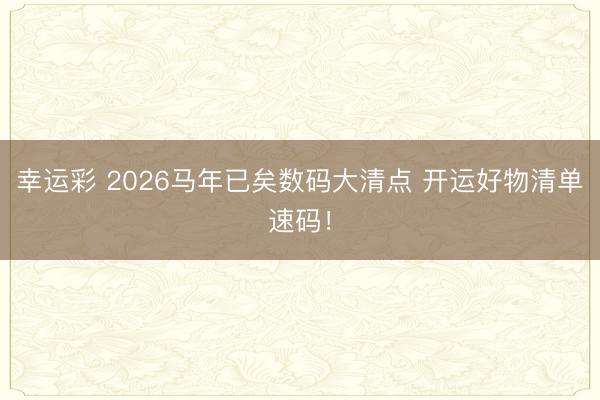 幸运彩 2026马年已矣数码大清点 开运好物清单速码！