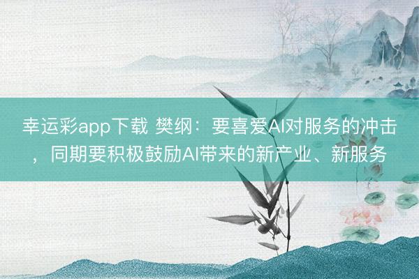 幸运彩app下载 樊纲：要喜爱AI对服务的冲击，同期要积极鼓励AI带来的新产业、新服务