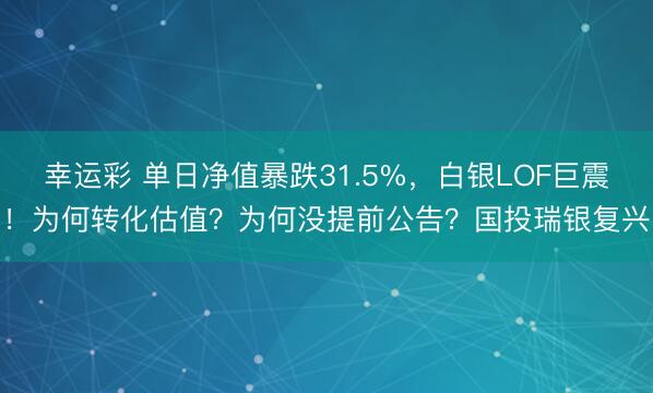 幸运彩 单日净值暴跌31.5%，白银LOF巨震！为何转化估值？为何没提前公告？国投瑞银复兴