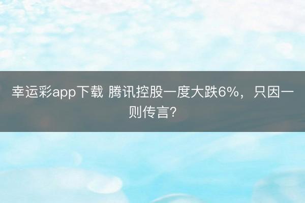 幸运彩app下载 腾讯控股一度大跌6%,只因一则传言?