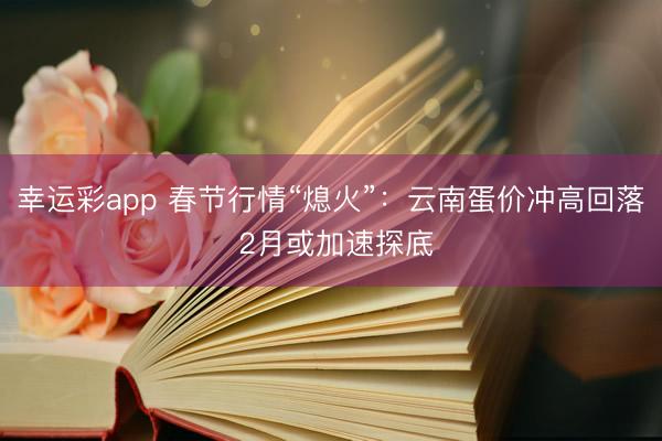 幸运彩app 春节行情“熄火”：云南蛋价冲高回落 2月或加速探底