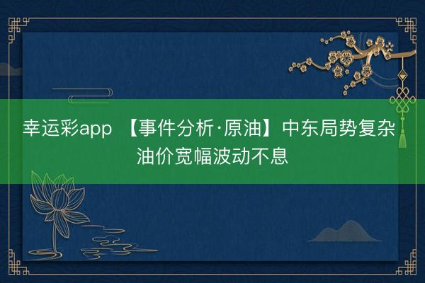 幸运彩app 【事件分析·原油】中东局势复杂 油价宽幅波动不息