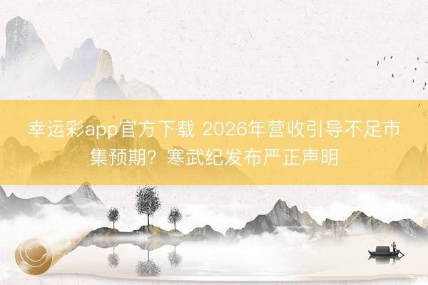 幸运彩app官方下载 2026年营收引导不足市集预期？寒武纪发布严正声明