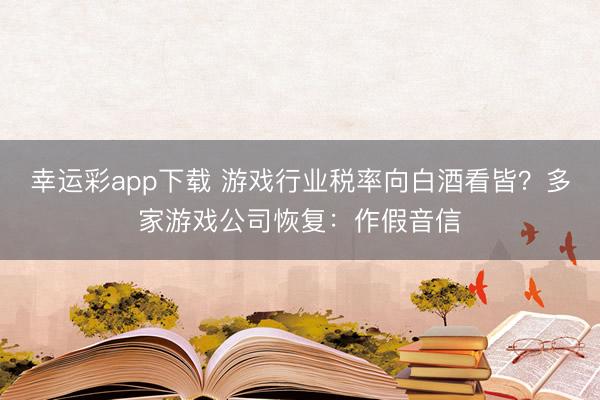 幸运彩app下载 游戏行业税率向白酒看皆?多家游戏公司恢复:作假音信