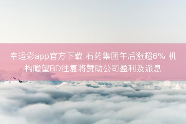 幸运彩app官方下载 石药集团午后涨超6% 机构瞻望BD往复将赞助公司盈利及派息