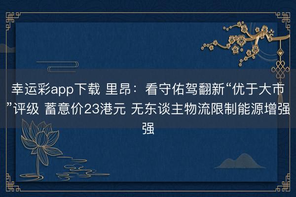 幸运彩app下载 里昂：看守佑驾翻新“优于大市”评级 蓄意价23港元 无东谈主物流限制能源增强
