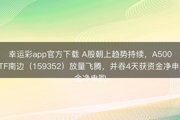 幸运彩app官方下载 A股朝上趋势持续，A500ETF南边（159352）放量飞腾，并吞4天获资金净申购