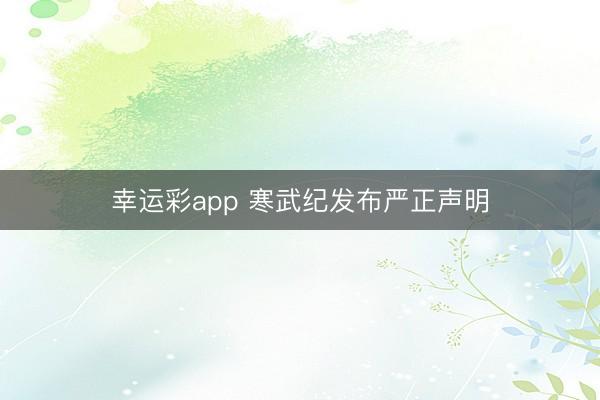幸运彩app 寒武纪发布严正声明