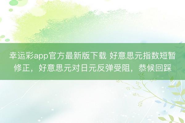幸运彩app官方最新版下载 好意思元指数短暂修正，好意思元对日元反弹受阻，恭候回踩