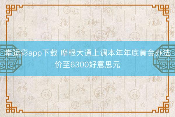 幸运彩app下载 摩根大通上调本年年底黄金办法价至6300好意思元