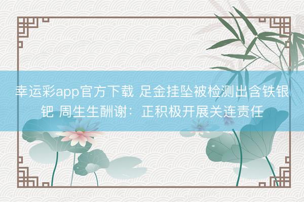 幸运彩app官方下载 足金挂坠被检测出含铁银钯 周生生酬谢：正积极开展关连责任
