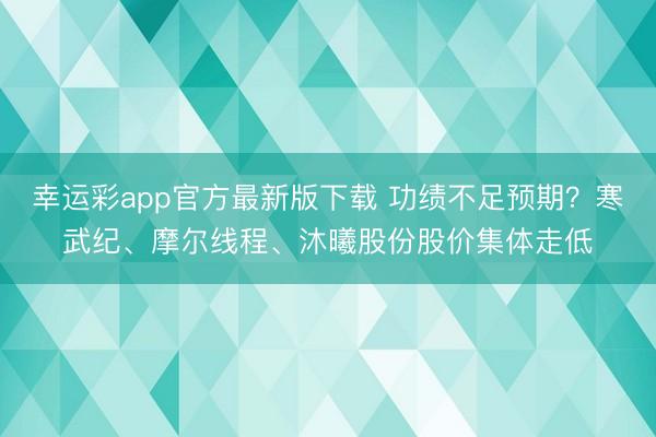 幸运彩app官方最新版下载 功绩不足预期？寒武纪、摩尔线程、沐曦股份股价集体走低