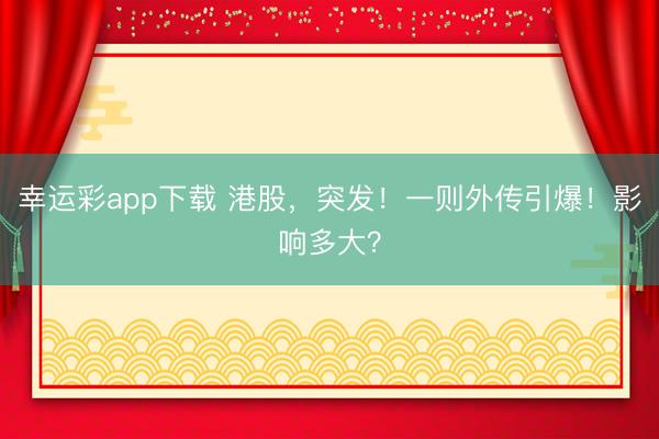 幸运彩app下载 港股，突发！一则外传引爆！影响多大？