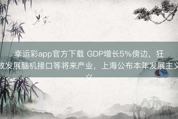 幸运彩app官方下载 GDP增长5%傍边，狂放发展脑机接口等将来产业，上海公布本年发展主义