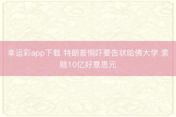 幸运彩app下载 特朗普恫吓要告状哈佛大学 索赔10亿好意思元