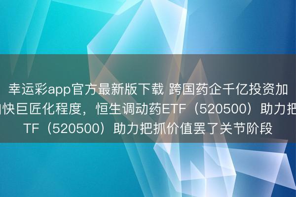 幸运彩app官方最新版下载 跨国药企千亿投资加持！计策与BD往复加快巨匠化程度，恒生调动药ETF（520500）助力把抓价值罢了关节阶段