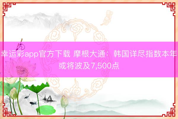 幸运彩app官方下载 摩根大通：韩国详尽指数本年或将波及7,500点
