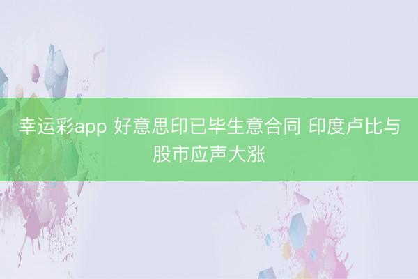 幸运彩app 好意思印已毕生意合同 印度卢比与股市应声大涨