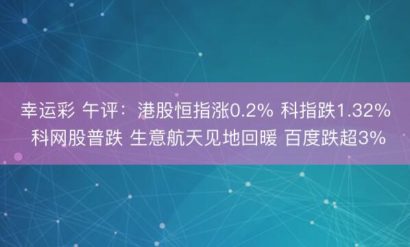 幸运彩 午评：港股恒指涨0.2% 科指跌1.32% 科网股普跌 生意航天见地回暖 百度跌超3%
