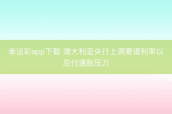 幸运彩app下载 澳大利亚央行上调要道利率以应付通胀压力