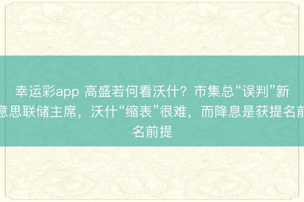 幸运彩app 高盛若何看沃什？市集总“误判”新好意思联储主席，沃什“缩表”很难，而降息是获提名前提