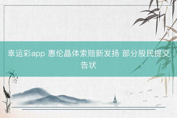幸运彩app 惠伦晶体索赔新发扬 部分股民提交告状