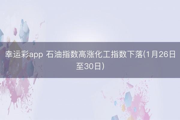 幸运彩app 石油指数高涨化工指数下落(1月26日至30日)
