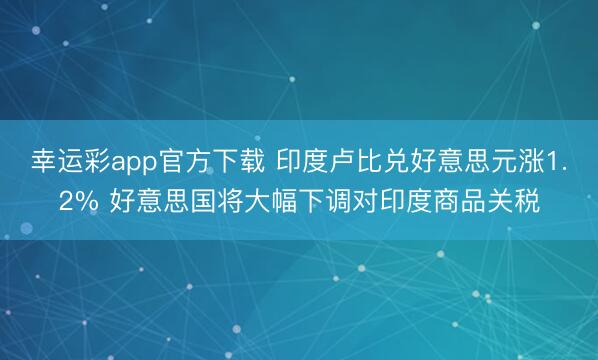 幸运彩app官方下载 印度卢比兑好意思元涨1.2% 好意思国将大幅下调对印度商品关税