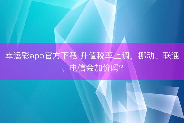 幸运彩app官方下载 升值税率上调，挪动、联通、电信会加价吗？