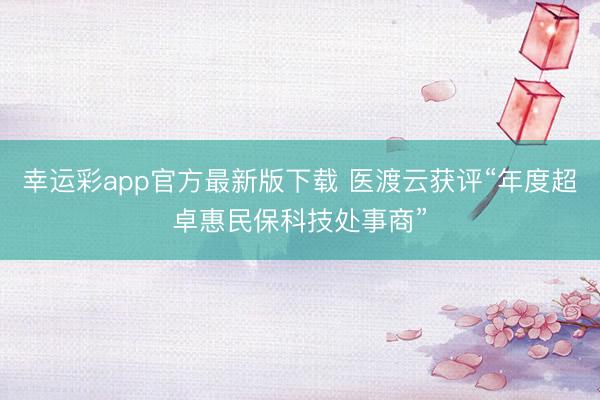 幸运彩app官方最新版下载 医渡云获评“年度超卓惠民保科技处事商”