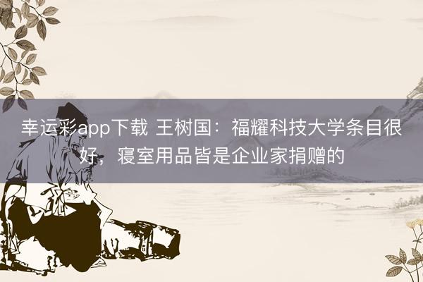 幸运彩app下载 王树国：福耀科技大学条目很好，寝室用品皆是企业家捐赠的