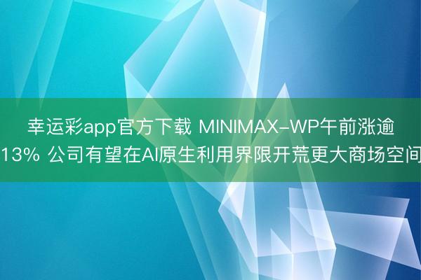 幸运彩app官方下载 MINIMAX-WP午前涨逾13% 公司有望在AI原生利用界限开荒更大商场空间