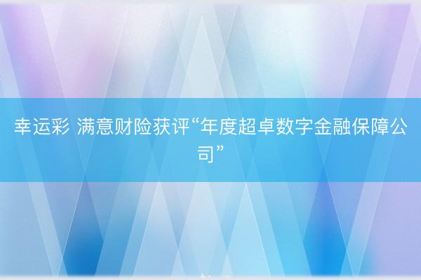 幸运彩 满意财险获评“年度超卓数字金融保障公司”