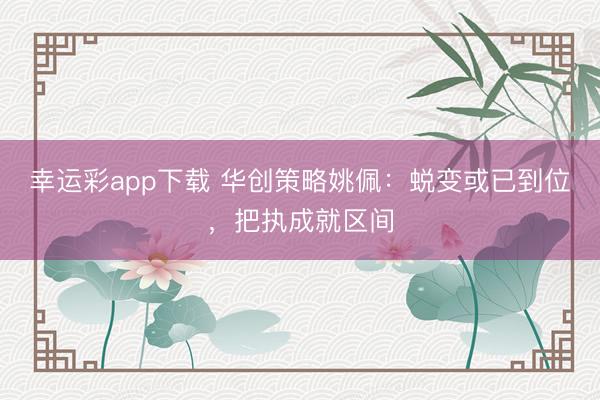 幸运彩app下载 华创策略姚佩:蜕变或已到位,把执成就区间